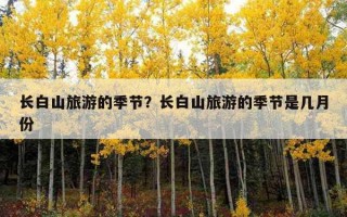 長白山旅游的季節？長白山旅游的季節是幾月份