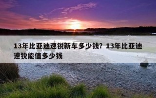 13年比亞迪速銳新車多少錢？13年比亞迪速銳能值多少錢