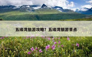 五緣灣旅游攻略？五緣灣旅游景點