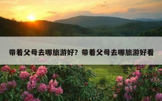 帶著父母去哪旅游好？帶著父母去哪旅游好看