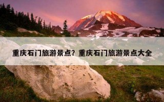 重慶石門旅游景點？重慶石門旅游景點大全
