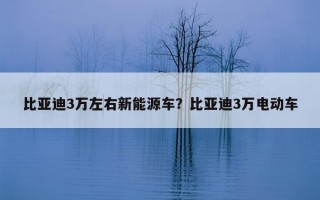 比亞迪3萬左右新能源車？比亞迪3萬電動車