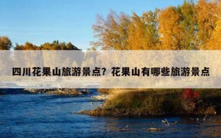 四川花果山旅游景點？花果山有哪些旅游景點