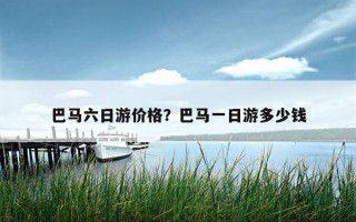 巴馬六日游價格？巴馬一日游多少錢