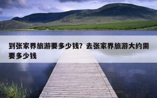 到張家界旅游要多少錢？去張家界旅游大約需要多少錢