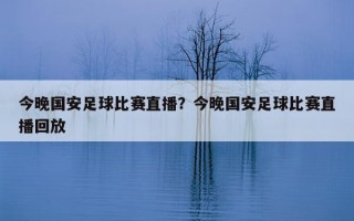今晚國安足球比賽直播？今晚國安足球比賽直播回放