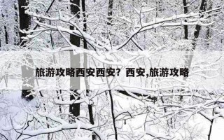 旅游攻略西安西安?西安,旅游攻略 旅游攻略西安西安?西安,旅游攻略