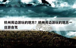 杭州周邊游玩的地方?杭州周邊游玩的地方一日游自駕 杭州周邊游玩的地方?杭州周邊游玩的地方一日游自駕
