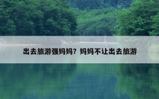 出去旅游強媽媽？媽媽不讓出去旅游