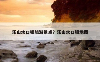 樂山水口鎮旅游景點？樂山水口鎮地圖