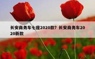 長安商務車七座2020款？長安商務車2020新款