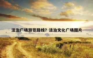法治廣場游覽路線？法治文化廣場圖片