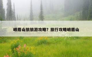 峨眉山旅旅游攻略?旅行攻略峨眉山 峨眉山旅旅游攻略?旅行攻略峨眉山