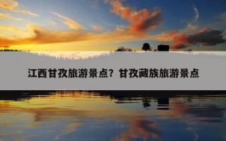 江西甘孜旅游景點？甘孜藏族旅游景點