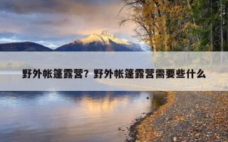 野外帳篷露營？野外帳篷露營需要些什么