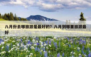 八月份去哪旅游是最好的？八月到哪里旅游最好
