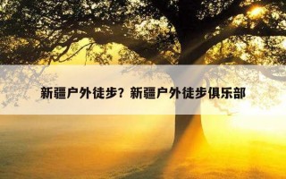 新疆戶外徒步？新疆戶外徒步俱樂部