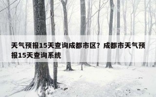 天氣預報15天查詢成都市區？成都市天氣預報15天查詢系統