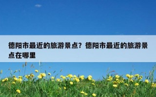 德陽市最近的旅游景點?德陽市最近的旅游景點在哪里 德陽市最近的旅游景點?德陽市最近的旅游景點在哪里