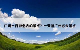 廣州一日游必去的景點？一天游廣州必去景點