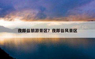 夜郎谷旅游景區？夜郎谷風景區