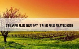 7月到哪兒去旅游好？7月去哪里旅游比較好