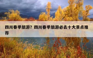 四川春季旅游？四川春季旅游必去十大景點推薦