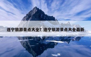 遂寧旅游景點大全？遂寧旅游景點大全最新