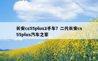 長安cs55plus2手車？二代長安cs55plus汽車之家