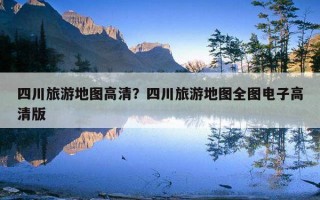 四川旅游地圖高清？四川旅游地圖全圖電子高清版