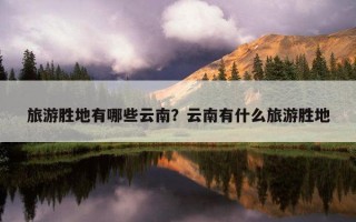 旅游勝地有哪些云南？云南有什么旅游勝地