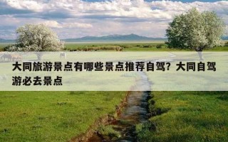 大同旅游景點有哪些景點推薦自駕?大同自駕游必去景點 大同旅游景點有哪些景點推薦自駕?大同自駕游必去景點