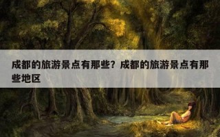 成都的旅游景點有那些？成都的旅游景點有那些地區