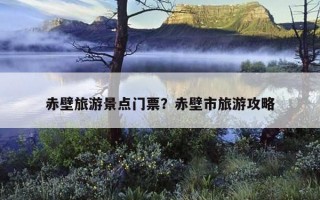赤壁旅游景點門票？赤壁市旅游攻略