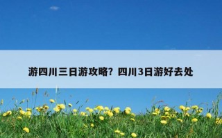 游四川三日游攻略？四川3日游好去處
