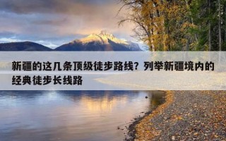 新疆的這幾條頂級徒步路線？列舉新疆境內的經典徒步長線路