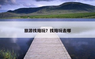 旅游找陪玩？找陪玩去哪