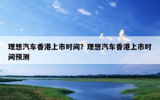 理想汽車香港上市時間？理想汽車香港上市時間預測