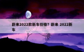 蔚來2022款新車價格？蔚來 2022新車