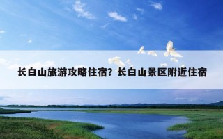 長白山旅游攻略住宿？長白山景區附近住宿