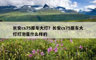 長安cs75原車大燈？長安cs75原車大燈燈泡是什么樣的