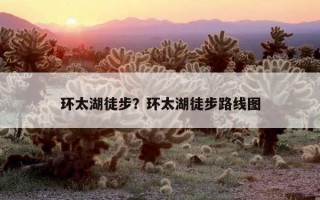 環太湖徒步?環太湖徒步路線圖 環太湖徒步?環太湖徒步路線圖