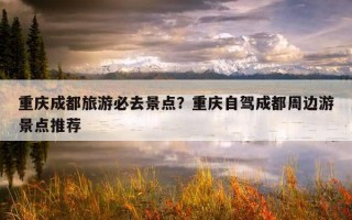 重慶成都旅游必去景點？重慶自駕成都周邊游景點推薦