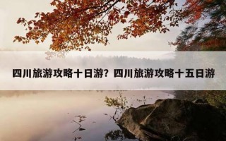 四川旅游攻略十日游？四川旅游攻略十五日游