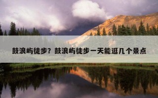 鼓浪嶼徒步？鼓浪嶼徒步一天能逛幾個景點