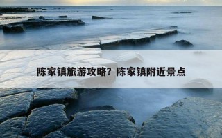陳家鎮旅游攻略？陳家鎮附近景點