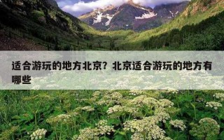 適合游玩的地方北京？北京適合游玩的地方有哪些
