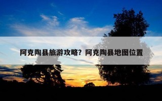 阿克陶縣旅游攻略?阿克陶縣地圖位置 阿克陶縣旅游攻略?阿克陶縣地圖位置