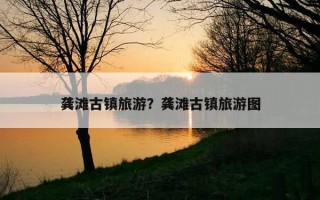 龔灘古鎮旅游？龔灘古鎮旅游圖