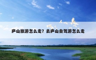 廬山旅游怎么走？去廬山自駕游怎么走